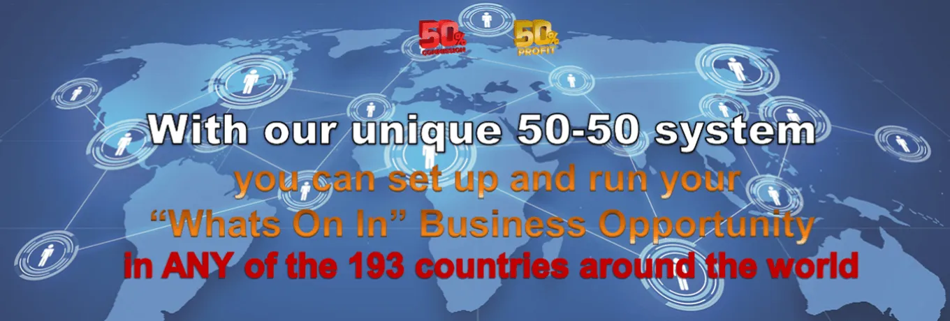 With our unique 50-50 system you can set up and run your “Whats On In” Business Opportunity in ANY of the 193 countries around the world